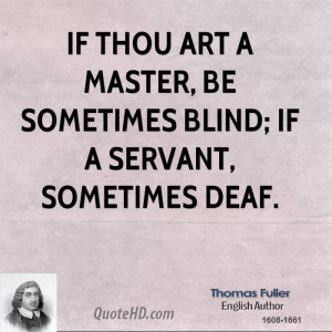 If thou art a master, be sometimes blind; if a servant, sometimes deaf ...
