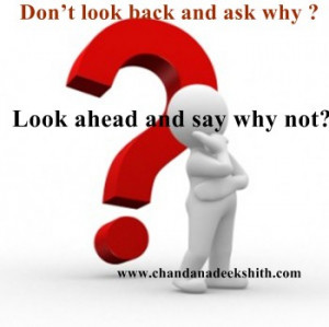 Dont look back and ask WHY? Look ahead and say WHY NOT?