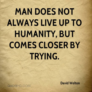 Man does not always live up to Humanity, but comes closer by trying.