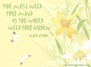 You must weed your mind as you would weed your garden. ~ Astrid Alauda