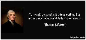 ... but increasing drudgery and daily loss of friends. - Thomas Jefferson