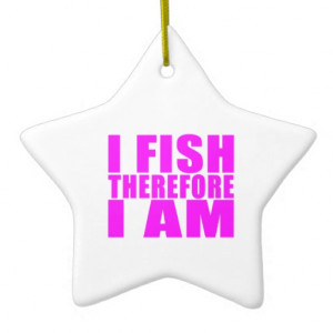 Funny Girl Fishing Quotes : I Fish Therefore I am Ornaments