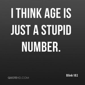 think age is just a stupid number.
