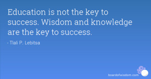 Education is not the key to success. Wisdom and knowledge are the key ...