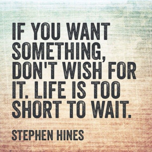 ... something, don't wish for it. Life is too short to wait. Stephen Hines