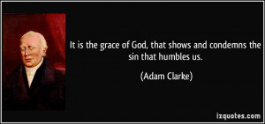 It is the grace of God, that shows and condemns the sin that humbles ...