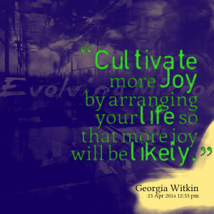 Cultivate more Joy by arranging your life so that more joy will be ...