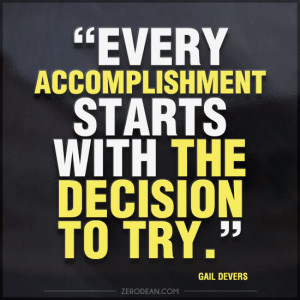 Every accomplishment starts with the decision to try.” — Gail ...