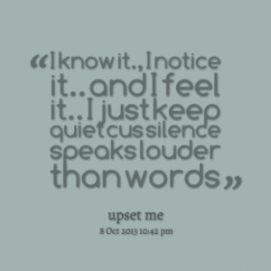 ... and I feel it.. I just keep quiet cus silence speaks louder than words