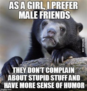 As a girl, I prefer male friends. They don't complain about stupid ...