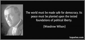 The world must be made safe for democracy. Its peace must be planted ...