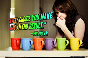 ... Quote: “Every choice you make has an end result.” ~ Zig Ziglar