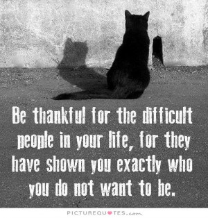 Be thankful for all the difficult people in your life, for they have ...