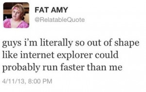 so out of shape like internet explorer could run faster than me