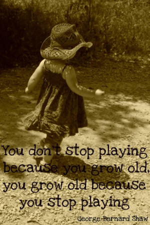 You don't stop playing because you grow old. You grow old because you ...