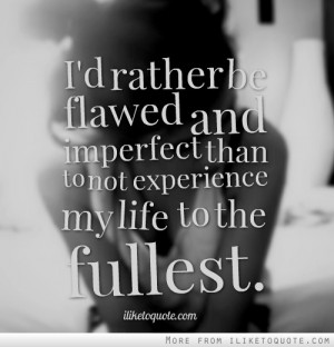 rather be flawed and imperfect than to not experience my life to ...