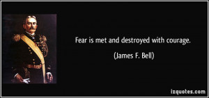 Fear is met and destroyed with courage. - James F. Bell