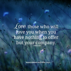 Love those who will love you when you have nothing to offer but your ...