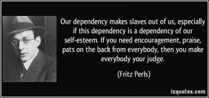 Our dependency makes slaves out of us, especially if this dependency ...