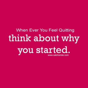 When Ever You Feel Quitting think about why you started