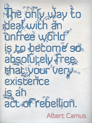 that your very existence is an act of rebellion - Albert Camus