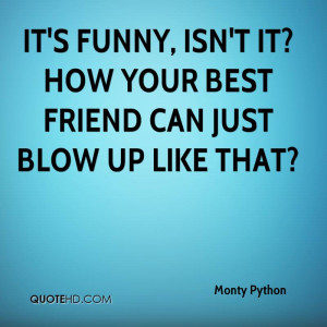 It's funny, isn't it? How your best friend can just blow up like that?