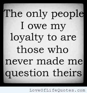 The only people I owe my loyalty too