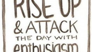 Rise up and attack the day with enthusiasm