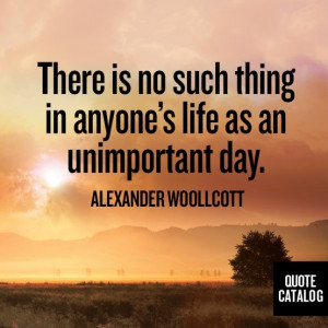 ... life as an unimportant day alexander woollcott # inspiration # quotes