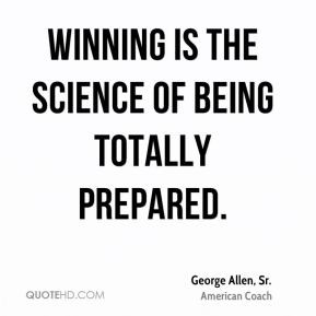 George Allen, Sr. - Winning is the science of being totally prepared.