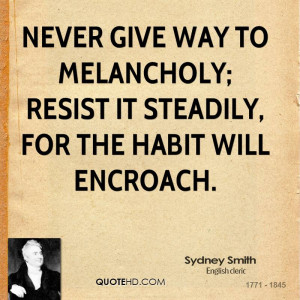 Never give way to melancholy; resist it steadily, for the habit will ...