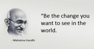 Be the Change you want to be ” – Mohandas Karamchand Gandhi