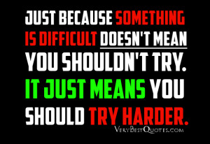something is difficult doesn't mean you shouldn't try. It just means ...