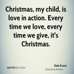 Christmas, my child, is love in action. Every time we love, every time ...