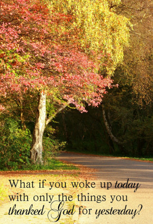 ... you woke up today with only the things you thanked God for yesterday