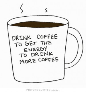 Drink coffee to get the energy to drink more coffee Picture Quote #1