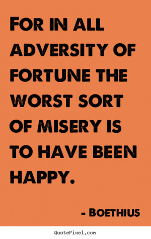 Boethius Quotes - For in all adversity of fortune the worst sort of ...