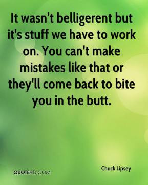 Chuck Lipsey - It wasn't belligerent but it's stuff we have to work on ...