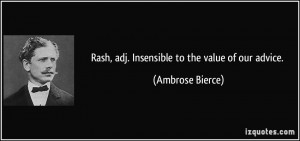 Rash, adj. Insensible to the value of our advice. - Ambrose Bierce