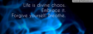 life is divine chaos. embrace it.forgive yourself. breathe. , Pictures