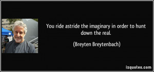 You ride astride the imaginary in order to hunt down the real ...