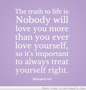 The truth to life is: Nobody will love you more than you ever love ...