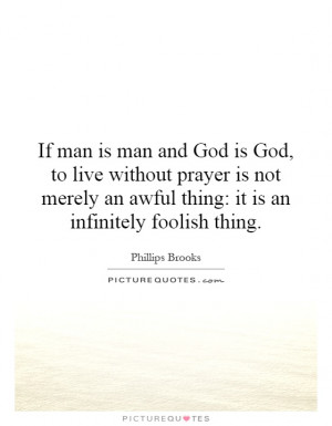 If man is man and God is God, to live without prayer is not merely an ...
