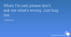 When I’m sad, please don’t ask me what’s wrong. Just hug me.