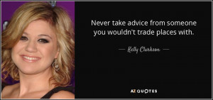 Never take advice from someone you wouldn't trade places with. - Kelly ...