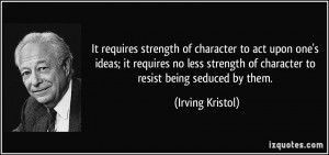 It requires strength of character to act upon one's ideas; it requires ...