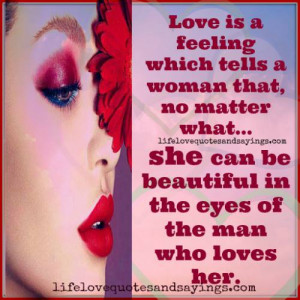 Love is a feeling which tells a woman that, no matter what, she can be ...