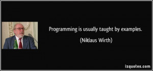 Programming is usually taught by examples. - Niklaus Wirth