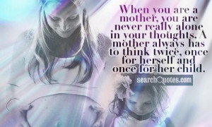 are a mother, you are never really alone in your thoughts. A mother ...