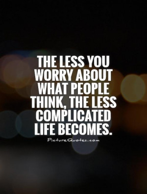 The less you worry about what people think, the less complicated life ...